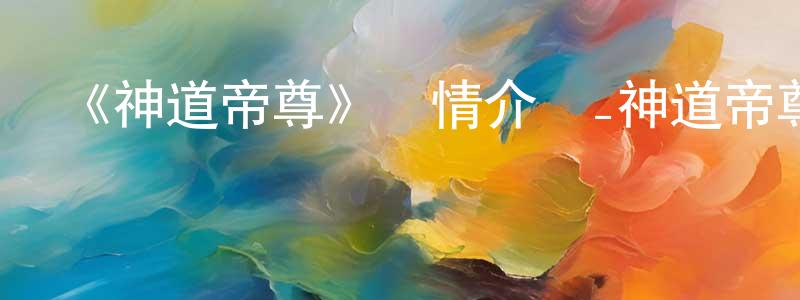 陳學蘭發布《神道帝尊》詳情介紹_神道帝尊已完結在線觀看_神道帝尊迅雷下載_國漫